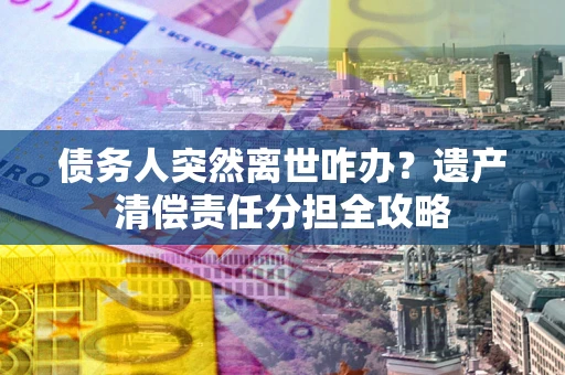 北京债务人突然离世咋办？遗产清偿责任分担全攻略