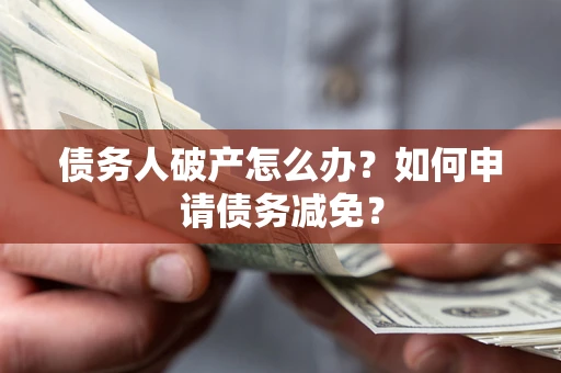 北京债务人破产怎么办？如何申请债务减免？