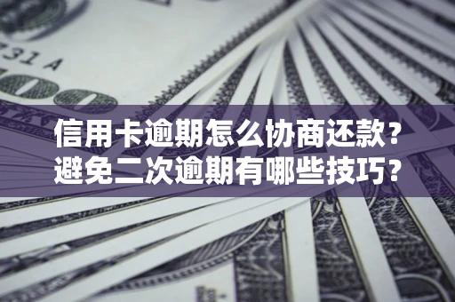北京信用卡逾期怎么协商还款？避免二次逾期有哪些技巧？