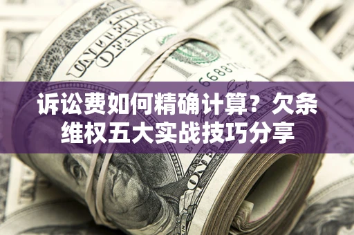 北京诉讼费如何精确计算？欠条维权五大实战技巧分享