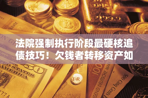 北京法院强制执行阶段最硬核追债技巧！欠钱者转移资产如何破解？