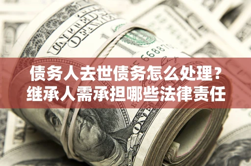 北京债务人去世债务怎么处理？继承人需承担哪些法律责任？