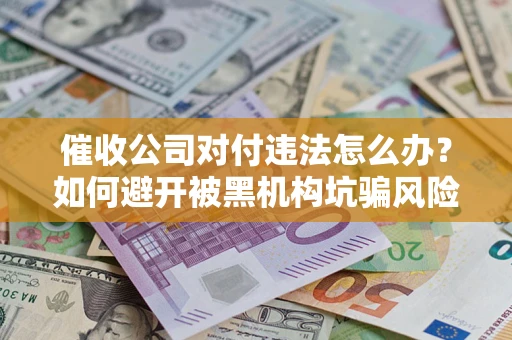 北京催收公司对付违法怎么办？如何避开被黑机构坑骗风险