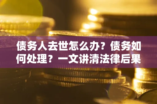 北京债务人去世怎么办？债务如何处理？一文讲清法律后果