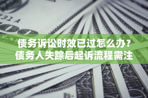 北京债务诉讼时效已过怎么办？债务人失踪后起诉流程需注意什么？