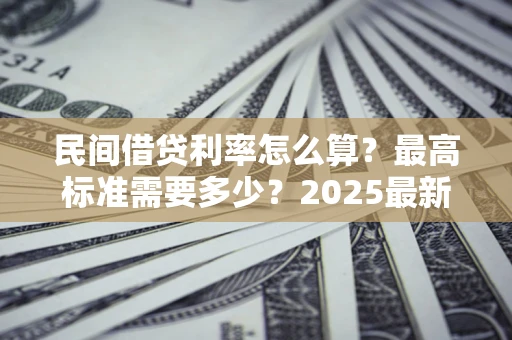 北京民间借贷利率怎么算？最高标准需要多少？2025最新避坑指南
