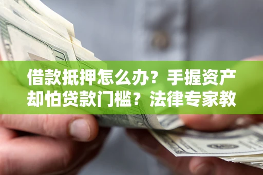 北京借款抵押怎么办？手握资产却怕贷款门槛？法律专家教你办抵押不踩坑