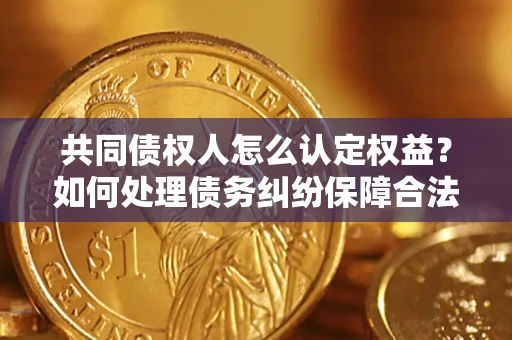 北京共同债权人怎么认定权益？如何处理债务纠纷保障合法权益？