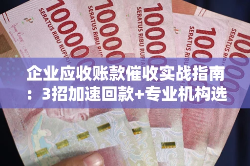 北京企业应收账款催收实战指南：3招加速回款+专业机构选择避坑