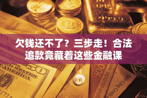 北京欠钱还不了？三步走！合法追款竟藏着这些金融课