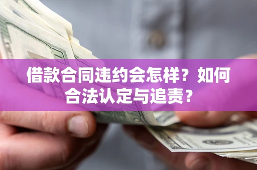 北京借款合同违约会怎样？如何合法认定与追责？