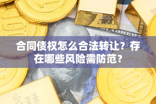北京合同债权怎么合法转让？存在哪些风险需防范？