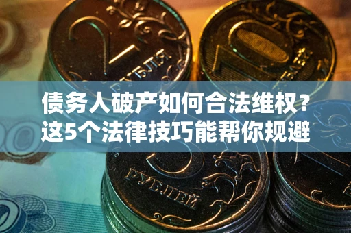 北京债务人破产如何合法维权？这5个法律技巧能帮你规避风险