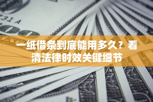 北京一纸借条到底能用多久？看清法律时效关键细节