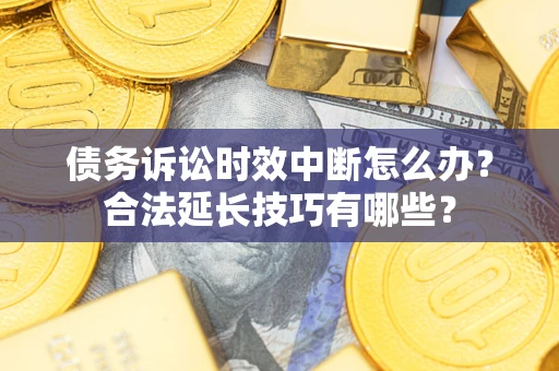 北京债务诉讼时效中断怎么办？合法延长技巧有哪些？