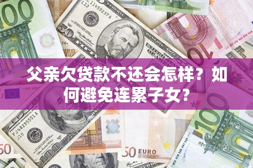 北京父亲欠贷款不还会怎样？如何避免连累子女？