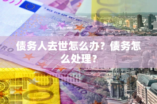北京债务人去世怎么办？债务怎么处理？