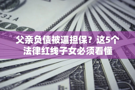 北京父亲负债被逼担保？这5个法律红线子女必须看懂