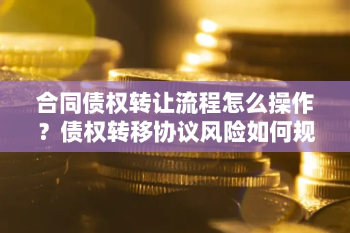 北京合同债权转让流程怎么操作？债权转移协议风险如何规避？