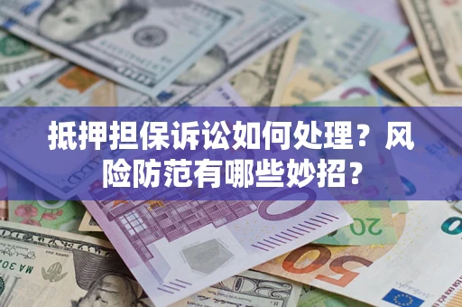 北京抵押担保诉讼如何处理？风险防范有哪些妙招？