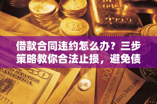 北京借款合同违约怎么办？三步策略教你合法止损，避免债务危机升级