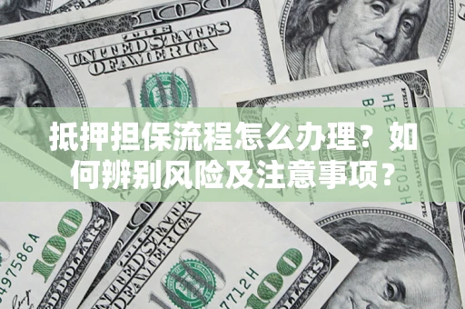 北京抵押担保流程怎么办理？如何辨别风险及注意事项？