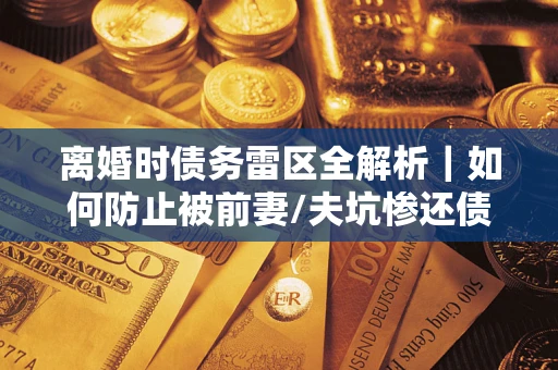 北京离婚时债务雷区全解析｜如何防止被前妻/夫坑惨还债？