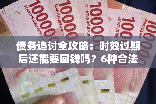 北京债务追讨全攻略：时效过期后还能要回钱吗？6种合法手段助你维权