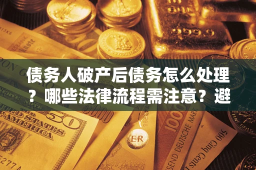北京债务人破产后债务怎么处理？哪些法律流程需注意？避免踩坑指南