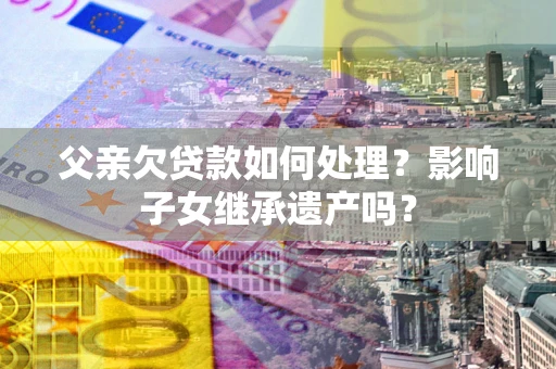 北京父亲欠贷款如何处理?影响子女继承遗产吗? 北京父亲欠贷款如何处理?影响子女继承遗产吗?
