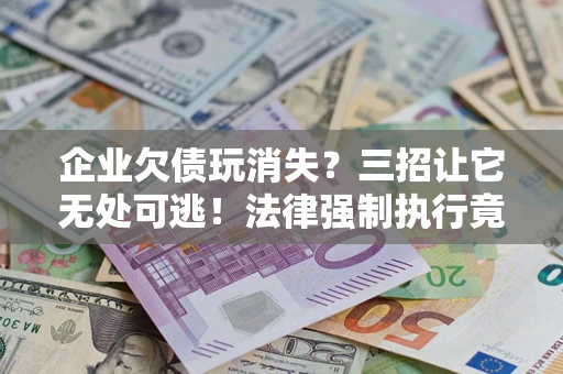 北京企业欠债玩消失？三招让它无处可逃！法律强制执行竟比讨债公司还狠？