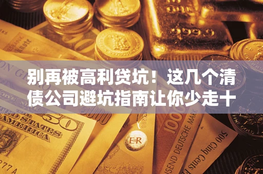 北京别再被高利贷坑！这几个清债公司避坑指南让你少走十年弯路