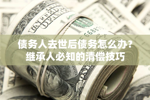 北京债务人去世后债务怎么办？继承人必知的清偿技巧
