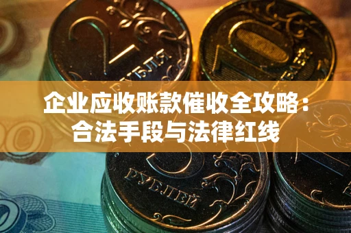 北京企业应收账款催收全攻略：合法手段与法律红线