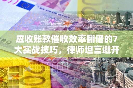 北京应收账款催收效率翻倍的7大实战技巧，律师坦言避开这些法律雷区最关键