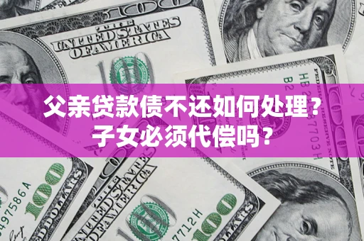 北京父亲贷款债不还如何处理？子女必须代偿吗？