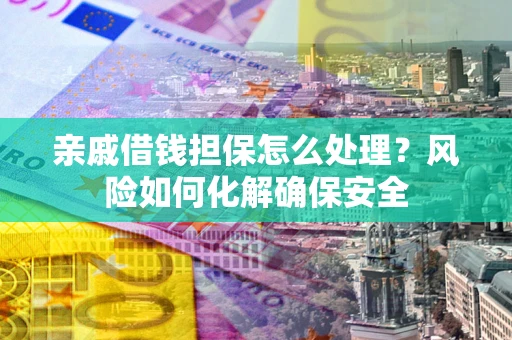 北京亲戚借钱担保怎么处理？风险如何化解确保安全