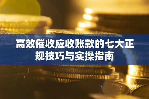 北京高效催收应收账款的七大正规技巧与实操指南