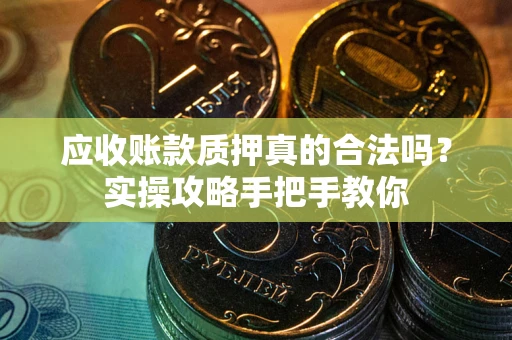 北京应收账款质押真的合法吗？实操攻略手把手教你