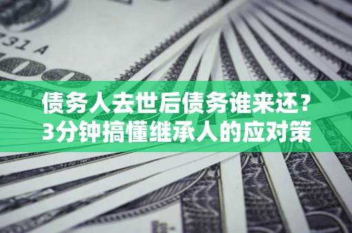 北京债务人去世后债务谁来还？3分钟搞懂继承人的应对策略