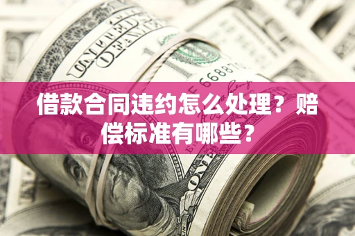 北京借款合同违约怎么处理？赔偿标准有哪些？