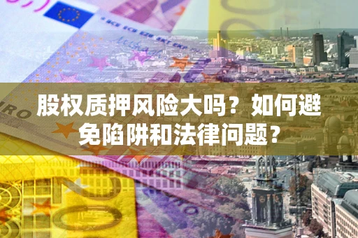 北京股权质押风险大吗？如何避免陷阱和法律问题？