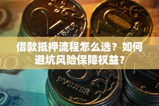北京借款抵押流程怎么选？如何避坑风险保障权益？