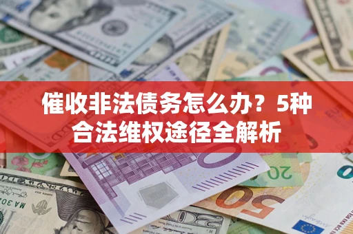 北京催收非法债务怎么办？5种合法维权途径全解析