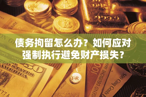 北京债务拘留怎么办？如何应对强制执行避免财产损失？
