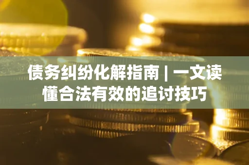 北京债务纠纷化解指南 | 一文读懂合法有效的追讨技巧