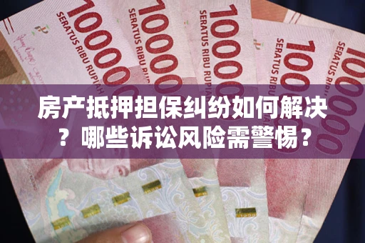 北京房产抵押担保纠纷如何解决？哪些诉讼风险需警惕？