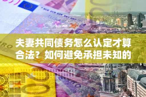 北京夫妻共同债务怎么认定才算合法？如何避免承担未知的债务风险？