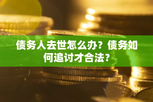 北京债务人去世怎么办？债务如何追讨才合法？
