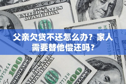 北京父亲欠贷不还怎么办？家人需要替他偿还吗？